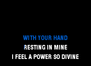 WITH YOUR HAND
RESTING IN MINE
I FEEL A POWER SO DIVINE