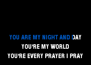 YOU ARE MY NIGHT AND DAY
YOU'RE MY WORLD
YOU'RE EVERY PRAYER I PRAY