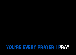 YOU'RE EVERY PRAYER I PRAY