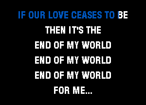 IF OUR LOVE CEASES TO BE
THE IT'S THE
END OF MY WORLD
END OF MY WORLD
END OF MY WORLD
FOR ME...