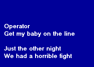 Operator
Get my baby on the line

Just the other night
We had a horrible fight