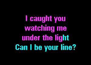 I caught you
watching me

under the light
Can I be your line?