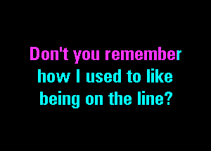 Don't you remember

how I used to like
being on the line?