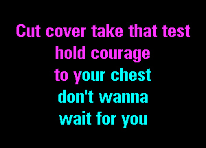Cut cover take that test
hold courage

to your chest
don't wanna
wait for you