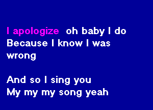 oh baby I do
Because I know I was
wrong

And so I sing you
My my my song yeah