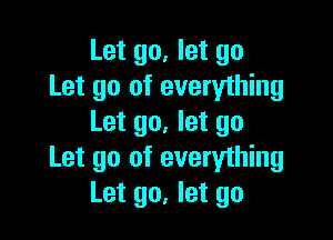 Let go, let go
Let go of everything

Let go, let go
Let go of everything
Let go, let go
