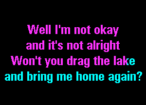 Well I'm not okay
and it's not alright
Won't you drag the lake
and bring me home again?