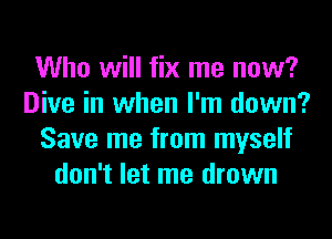 Who will fix me now?
Dive in when I'm down?
Save me from myself
don't let me drown