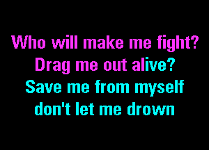 Who will make me fight?
Drag me out alive?
Save me from myself
don't let me drown