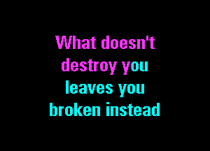What doesn't
destroy you

leaves you
broken instead