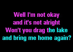 Well I'm not okay
and it's not alright
Won't you drag the lake
and bring me home again?