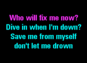Who will fix me now?
Dive in when I'm down?
Save me from myself
don't let me drown