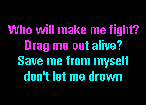 Who will make me fight?
Drag me out alive?
Save me from myself
don't let me drown