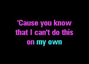 'Cause you know

that I can't do this
on my own