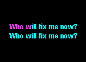 Who will fix me now?

Who will fix me now?
