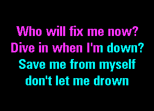 Who will fix me now?
Dive in when I'm down?
Save me from myself
don't let me drown