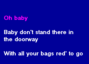 Baby don't stand there in
the doorway

With all your bags red' to go