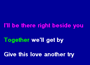 right beside you

Together we'll get by

Give this love another try