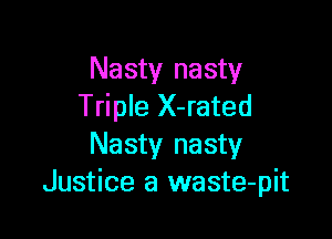 Nasty nasty
Triple X-rated

Nasty nasty
Justice a waste-pit