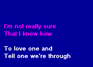 To love one and
Tell one we're through