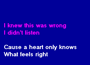 Cause a heart only knows
What feels right