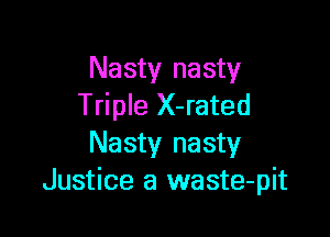 Nasty nasty
Triple X-rated

Nasty nasty
Justice a waste-pit