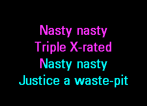 Nasty nasty
Triple X-rated

Nasty nasty
Justice a waste-pit