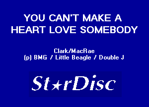 YOU CAN'T MAKE A
HEART LOVE SOMEBODY

ClalklMacHae
(pl BMG I Lillle Beagle I Double J

SHrDisc