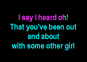 I say I heard oh!
That you've been out

and about
with some other girl