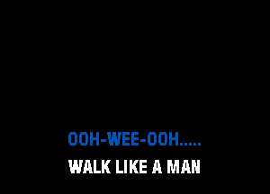 OOH-WEE-OUH .....
WALK LIKE A MAN