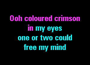 Ooh coloured crimson
in my eyes

one or two could
free my mind