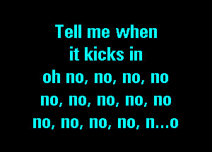 Tell me when
it kicks in

oh no, no, no, no
no,no,no,no,no
no, no, no, no, n...o