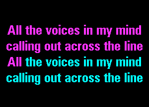 All the voices in my mind
calling out across the line
All the voices in my mind
calling out across the line