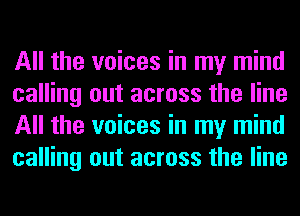 All the voices in my mind
calling out across the line
All the voices in my mind
calling out across the line