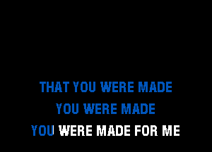 THAT YOU WERE MADE
YOU WERE MADE
YOU WERE MADE FOR ME