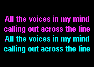 All the voices in my mind
calling out across the line
All the voices in my mind
calling out across the line