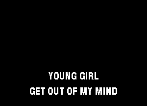 YOUNG GIRL
GET OUT OF MY MIND