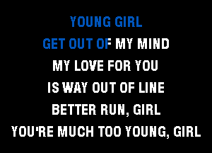 YOUNG GIRL
GET OUT OF MY MIND
MY LOVE FOR YOU
IS WAY OUT OF LIHE
BETTER RUN, GIRL
YOU'RE MUCH T00 YOUNG, GIRL