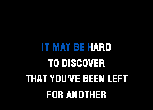 IT MAY BE HARD

TO DISCOVER
THAT YOU'VE BEEN LEFT
FOR ANOTHER