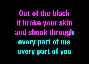 Out of the black
it broke your skin

and shook through
every part of me
every part of you