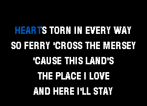 HEARTS TORH IN EVERY WAY
SO FERRY 'CROSS THE MERSEY
'CAUSE THIS LAHD'S
THE PLACE I LOVE
AND HERE I'LL STAY