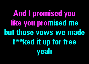 And I promised you
like you promised me

but those vows we made
fwked it up for free
yeah