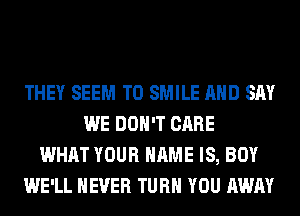 THEY SEEM TO SMILE AND SAY
WE DON'T CARE
WHAT YOUR NAME IS, BOY
WE'LL NEVER TURN YOU AWAY