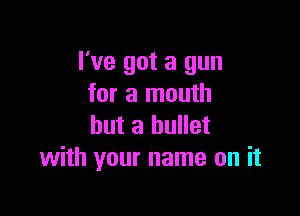 I've got a gun
for a mouth

but a bullet
with your name on it