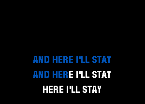 AND HERE I'LL STAY
AND HERE I'LL STAY
HERE I'LL STAY