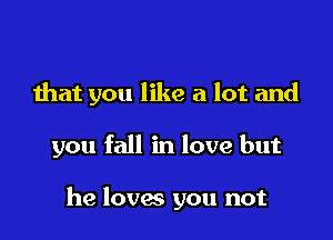 that you like a lot and

you fall in love but

he loves you not