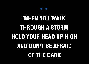 IJJHEN YOU WALK
THROUGH a STORM
HOLD YOUR HEAD UP HIGH
AND DON'T BE AFRAID
OF THE DARK