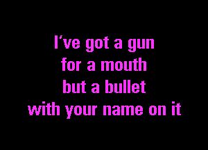 I've got a gun
for a mouth

but a bullet
with your name on it
