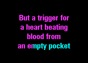 But a trigger for
a heart beating

blood from
an empty pocket