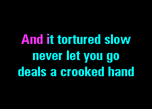 And it tortured slow

never let you go
deals a crooked hand